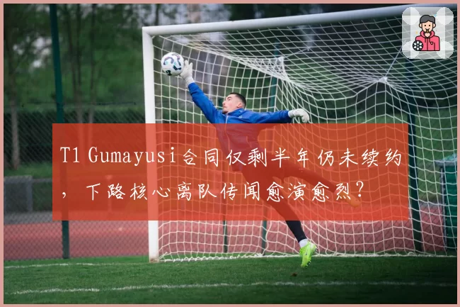 T1 Gumayusi合同仅剩半年仍未续约，下路核心离队传闻愈演愈烈？
