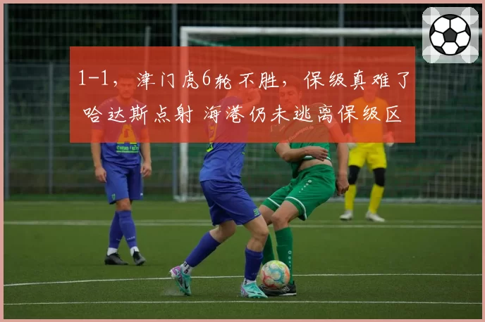 1-1，津门虎6轮不胜，保级真难了 哈达斯点射 海港仍未逃离保级区