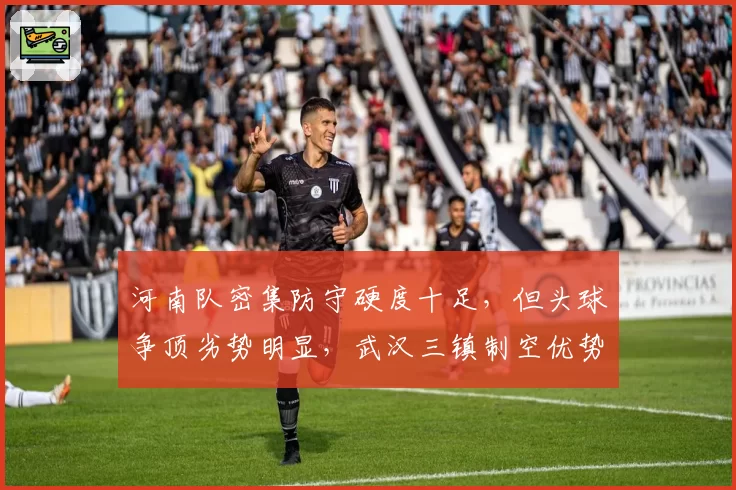 河南队密集防守硬度十足,但头球争顶劣势明显,武汉三镇制空优势成关键考验。