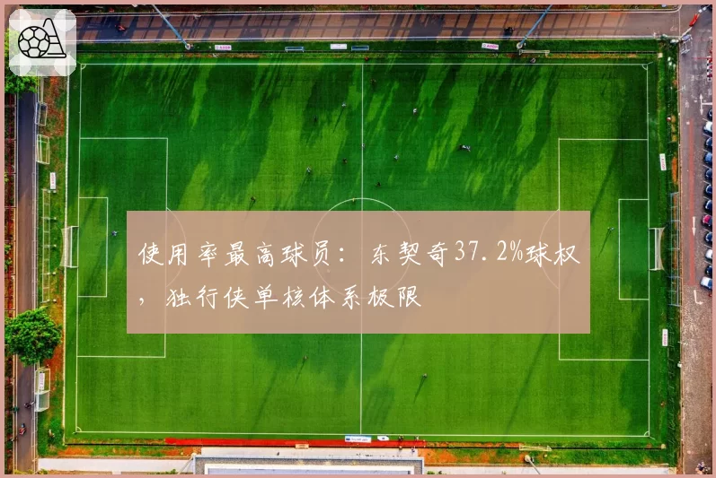 使用率最高球员:东契奇37.2%球权,独行侠单核体系极限