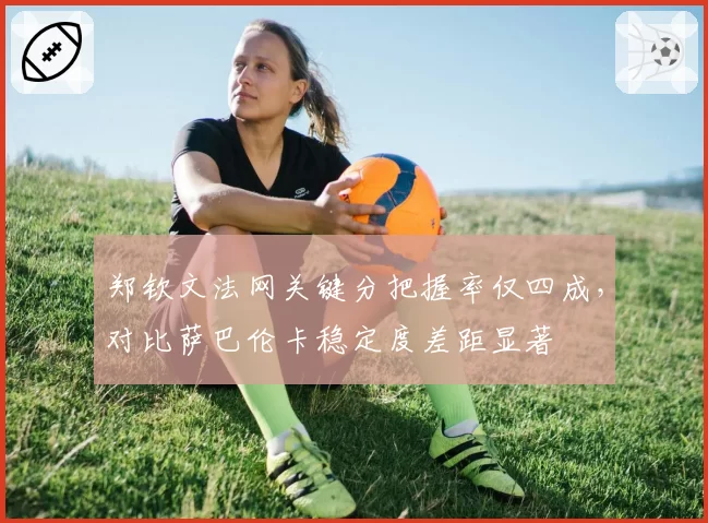 郑钦文法网关键分把握率仅四成，对比萨巴伦卡稳定度差距显著
