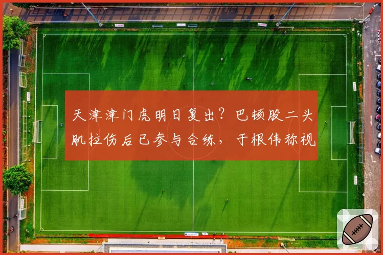 天津津门虎明日复出？巴顿股二头肌拉伤后已参与合练，于根伟称视赛前评估而定