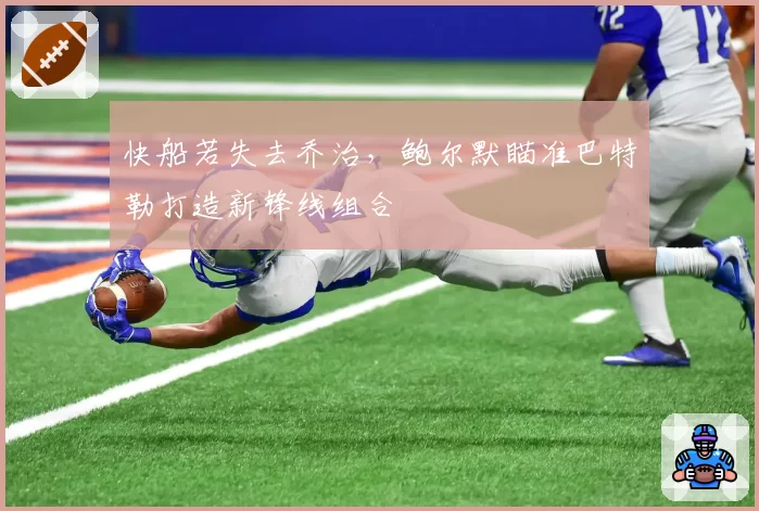 快船若失去乔治，鲍尔默瞄准巴特勒打造新锋线组合