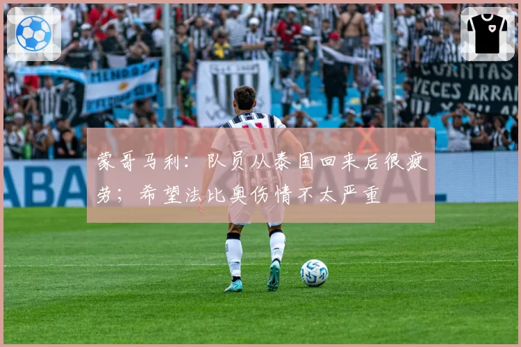蒙哥马利：队员从泰国回来后很疲劳；希望法比奥伤情不太严重