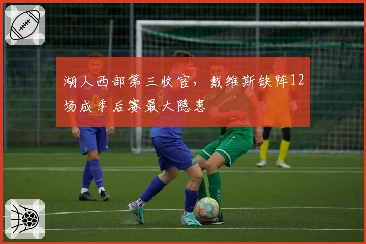 湖人西部第三收官，戴维斯缺阵12场成季后赛最大隐患