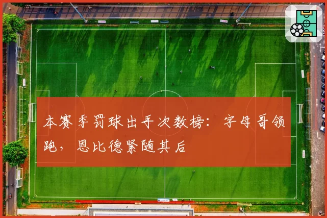 本赛季罚球出手次数榜:字母哥领跑,恩比德紧随其后