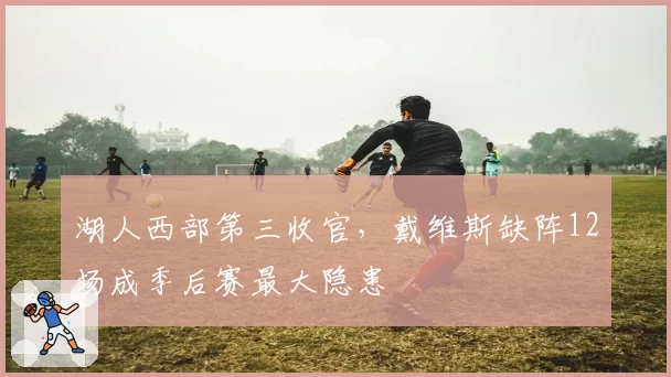 湖人西部第三收官，戴维斯缺阵12场成季后赛最大隐患