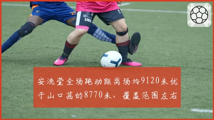 安洗莹全场跑动距离场均9120米优于山口茜的8770米，覆盖范围左右均衡性成关键