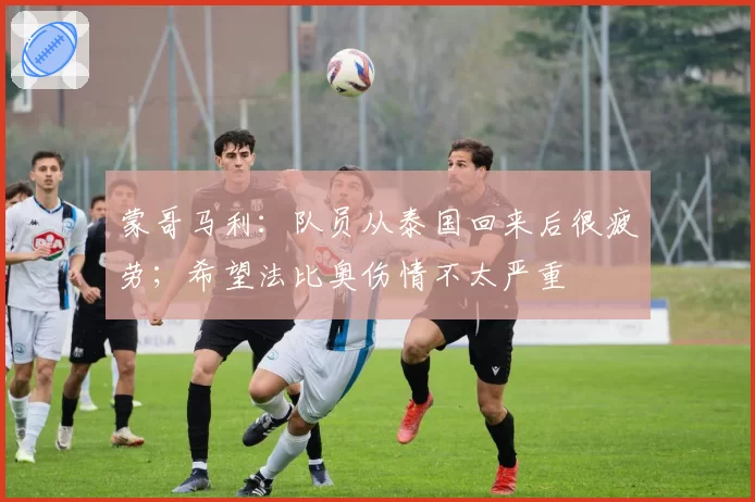 蒙哥马利:队员从泰国回来后很疲劳;希望法比奥伤情不太严重