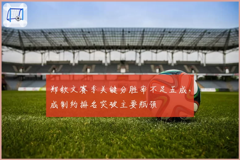 郑钦文赛季关键分胜率不足五成，成制约排名突破主要瓶颈