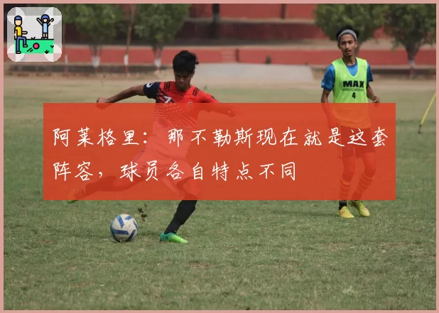 阿莱格里：那不勒斯现在就是这套阵容，球员各自特点不同
