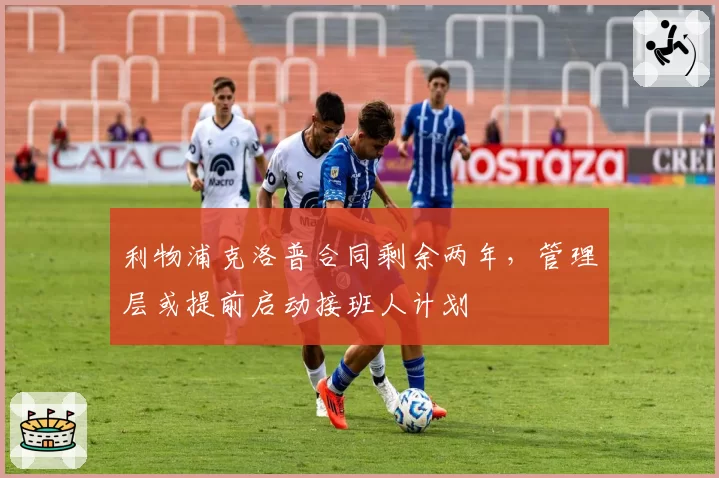 利物浦克洛普合同剩余两年，管理层或提前启动接班人计划