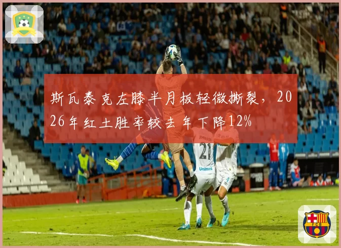 斯瓦泰克左膝半月板轻微撕裂，2026年红土胜率较去年下降12%