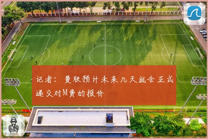 记者：曼联预计未来几天就会正式递交对M费的报价
