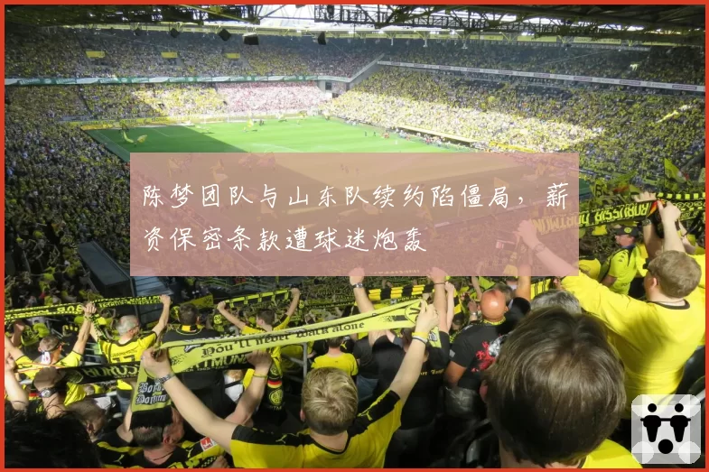 陈梦团队与山东队续约陷僵局,薪资保密条款遭球迷炮轰