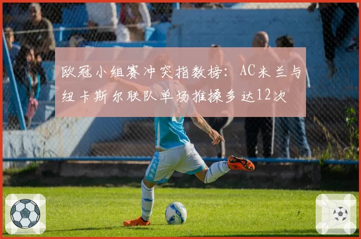 欧冠小组赛冲突指数榜：AC米兰与纽卡斯尔联队单场推搡多达12次