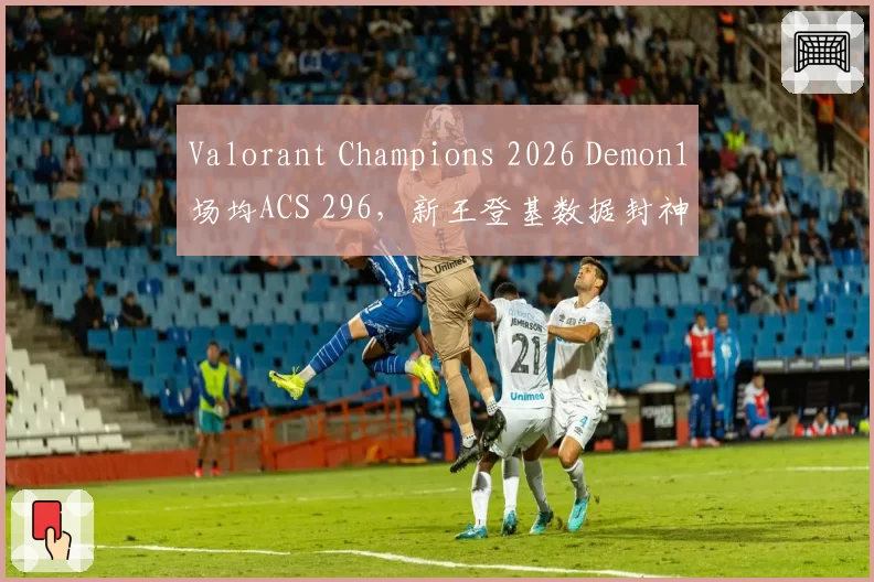 Valorant Champions 2026 Demon1场均ACS 296，新王登基数据封神