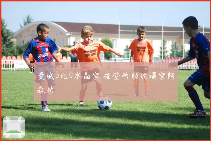 曼城3比0水晶宫 福登两助攻逼宫阿森纳