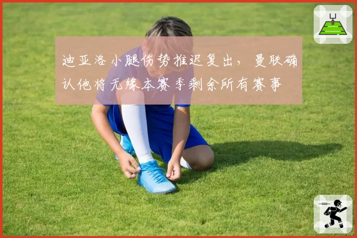 迪亚洛小腿伤势推迟复出,曼联确认他将无缘本赛季剩余所有赛事