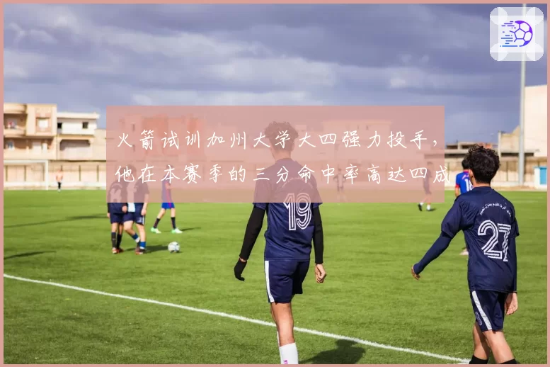 火箭试训加州大学大四强力投手，他在本赛季的三分命中率高达四成