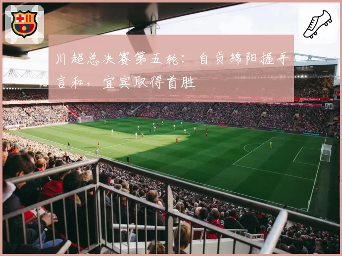川超总决赛第五轮:自贡绵阳握手言和,宜宾取得首胜