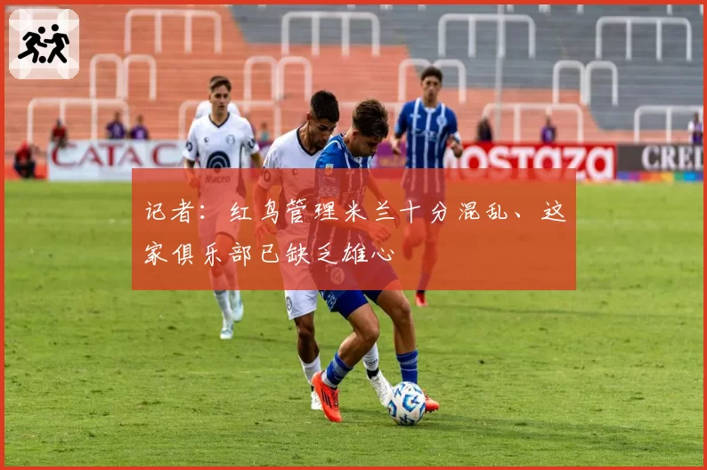 记者：红鸟管理米兰十分混乱、这家俱乐部已缺乏雄心