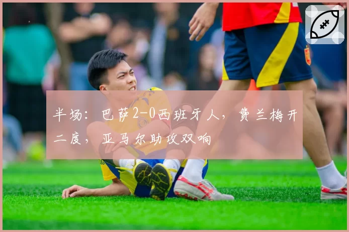 半场：巴萨2-0西班牙人，费兰梅开二度，亚马尔助攻双响