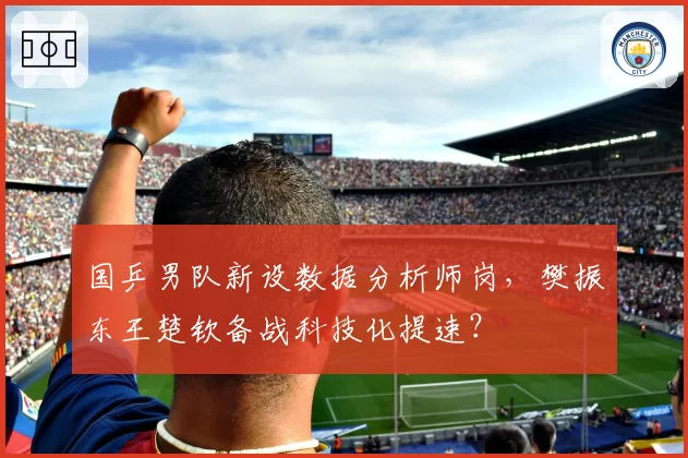 国乒男队新设数据分析师岗,樊振东王楚钦备战科技化提速?