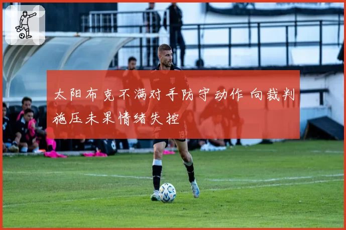 太阳布克不满对手防守动作 向裁判施压未果情绪失控