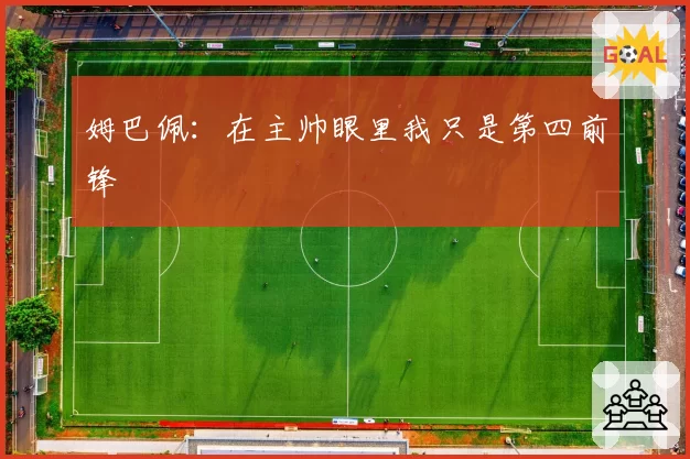 姆巴佩：在主帅眼里我只是第四前锋