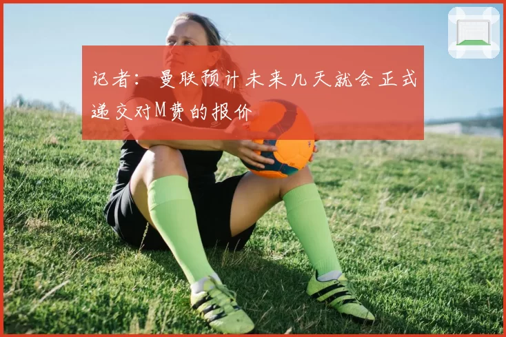记者：曼联预计未来几天就会正式递交对M费的报价