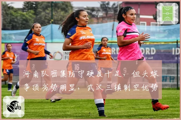 河南队密集防守硬度十足,但头球争顶劣势明显,武汉三镇制空优势成关键考验。
