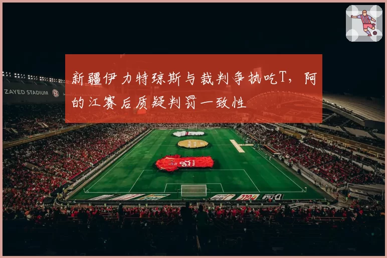 新疆伊力特琼斯与裁判争执吃T，阿的江赛后质疑判罚一致性