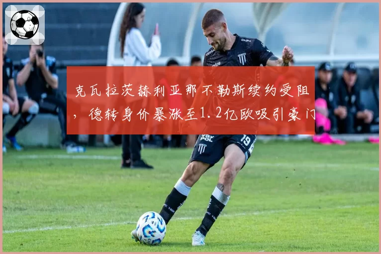 克瓦拉茨赫利亚那不勒斯续约受阻，德转身价暴涨至1.2亿欧吸引豪门