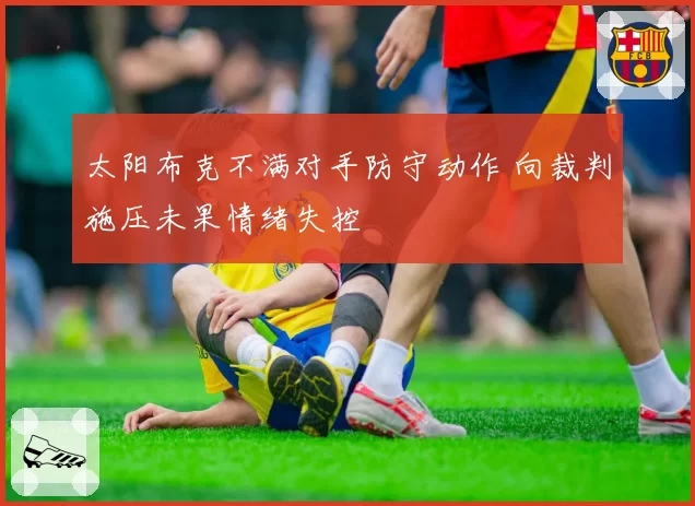 太阳布克不满对手防守动作 向裁判施压未果情绪失控