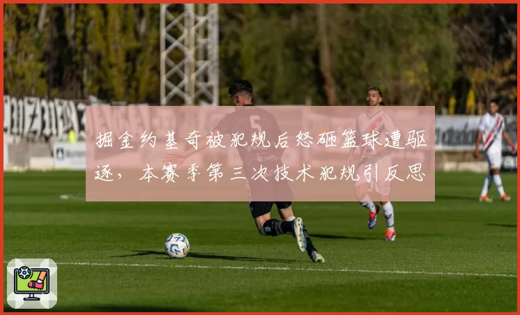 掘金约基奇被犯规后怒砸篮球遭驱逐,本赛季第三次技术犯规引反思