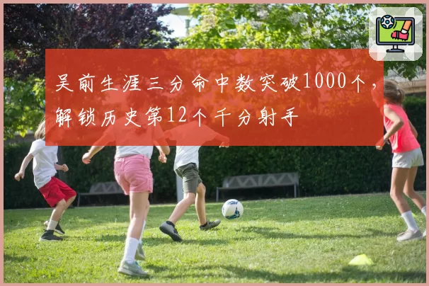 吴前生涯三分命中数突破1000个，解锁历史第12个千分射手