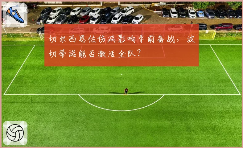 切尔西恩佐伤病影响季前备战,波切蒂诺能否激活全队?