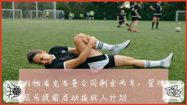 利物浦克洛普合同剩余两年，管理层或提前启动接班人计划