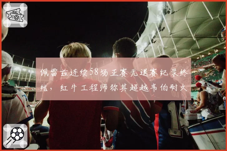佩雷兹连续58场正赛无退赛纪录终结，红牛工程师称其超越韦伯耐久王