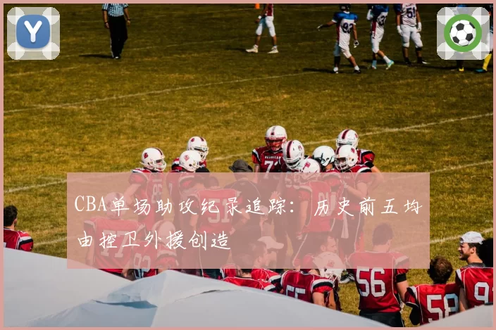 CBA单场助攻纪录追踪：历史前五均由控卫外援创造
