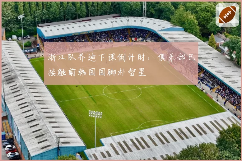 浙江队乔迪下课倒计时，俱乐部已接触前韩国国脚朴智星