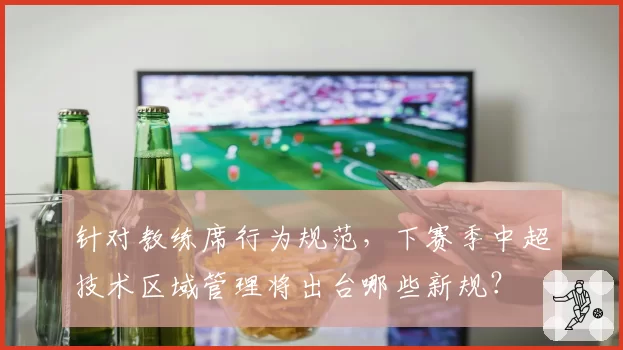针对教练席行为规范，下赛季中超技术区域管理将出台哪些新规？