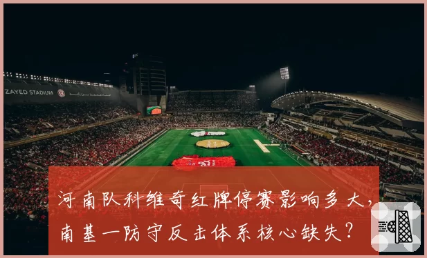 河南队科维奇红牌停赛影响多大，南基一防守反击体系核心缺失？